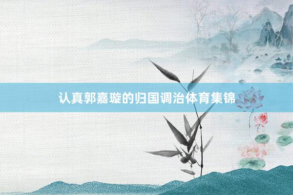 认真郭嘉璇的归国调治体育集锦