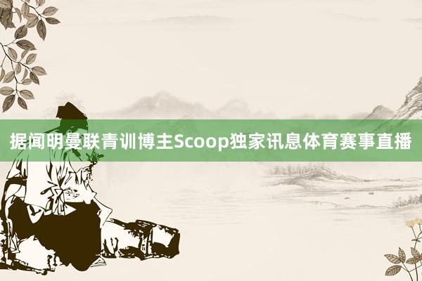 据闻明曼联青训博主Scoop独家讯息体育赛事直播