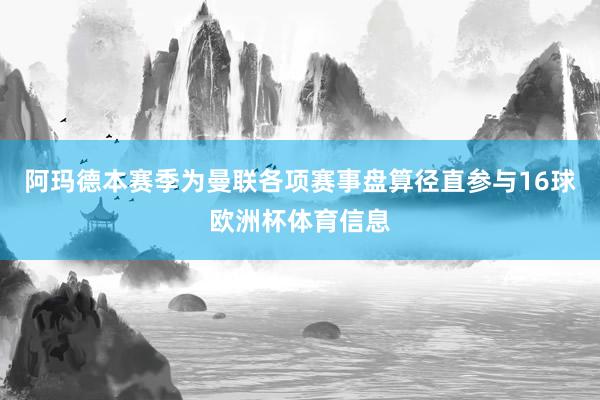 阿玛德本赛季为曼联各项赛事盘算径直参与16球欧洲杯体育信息