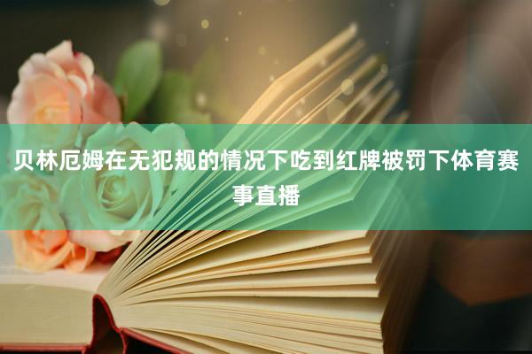 贝林厄姆在无犯规的情况下吃到红牌被罚下体育赛事直播