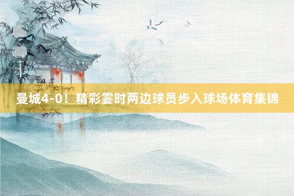 曼城4-0！精彩霎时两边球员步入球场体育集锦