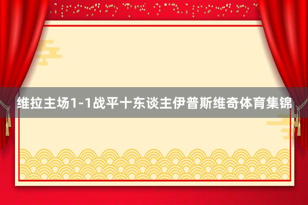 维拉主场1-1战平十东谈主伊普斯维奇体育集锦