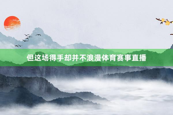 但这场得手却并不浪漫体育赛事直播