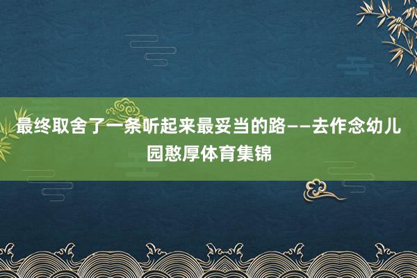 最终取舍了一条听起来最妥当的路——去作念幼儿园憨厚体育集锦