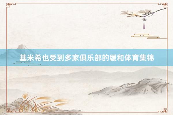 基米希也受到多家俱乐部的缓和体育集锦