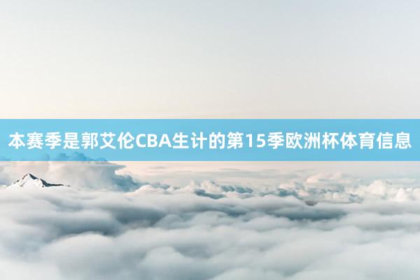 本赛季是郭艾伦CBA生计的第15季欧洲杯体育信息