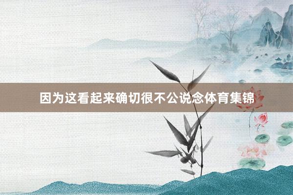 因为这看起来确切很不公说念体育集锦