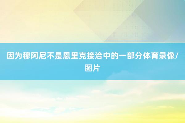 因为穆阿尼不是恩里克接洽中的一部分体育录像/图片