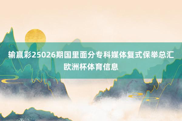 输赢彩25026期国里面分专科媒体复式保举总汇欧洲杯体育信息