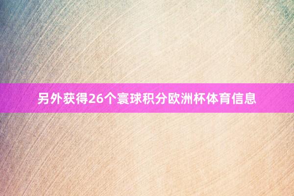 另外获得26个寰球积分欧洲杯体育信息