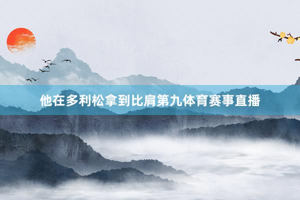 他在多利松拿到比肩第九体育赛事直播