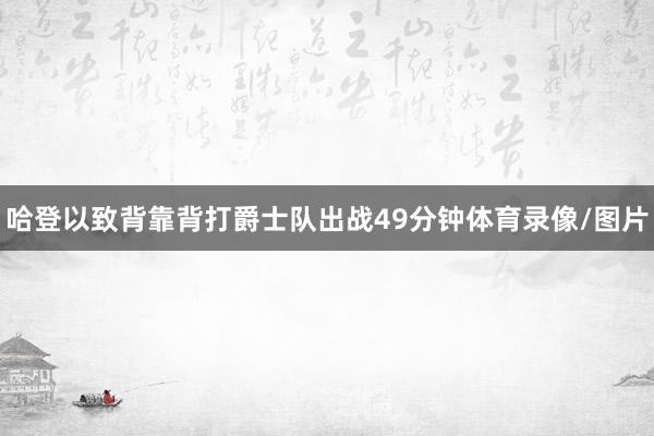 哈登以致背靠背打爵士队出战49分钟体育录像/图片