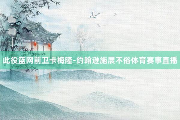 此役篮网前卫卡梅隆-约翰逊施展不俗体育赛事直播