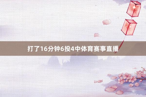 打了16分钟6投4中体育赛事直播