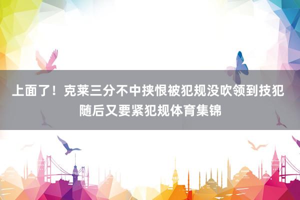 上面了！克莱三分不中挟恨被犯规没吹领到技犯 随后又要紧犯规体育集锦