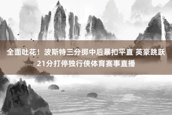 全面吐花！波斯特三分掷中后暴扣平直 英豪跳跃21分打停独行侠体育赛事直播