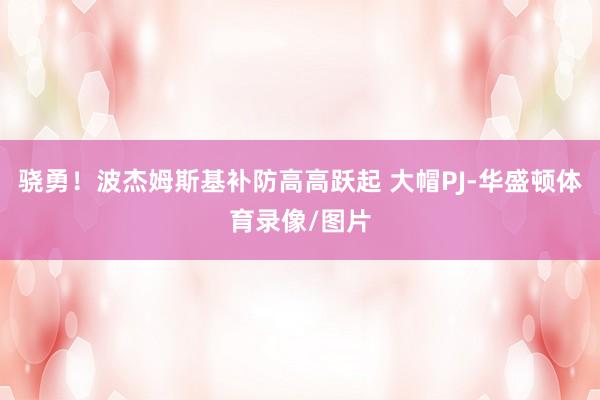 骁勇！波杰姆斯基补防高高跃起 大帽PJ-华盛顿体育录像/图片