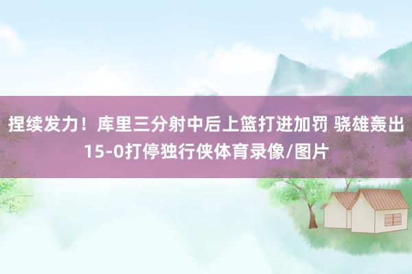 捏续发力！库里三分射中后上篮打进加罚 骁雄轰出15-0打停独行侠体育录像/图片