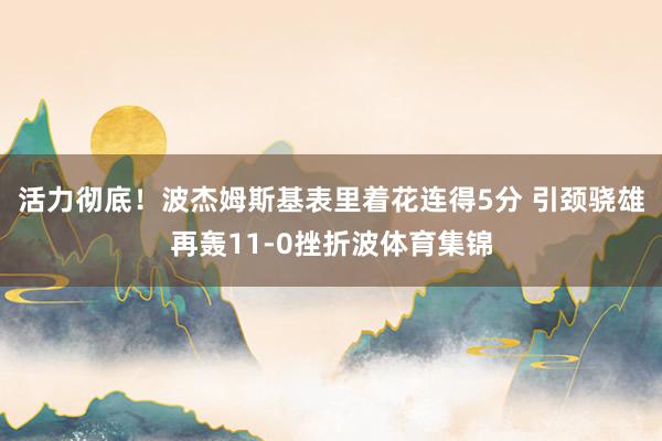 活力彻底！波杰姆斯基表里着花连得5分 引颈骁雄再轰11-0挫折波体育集锦