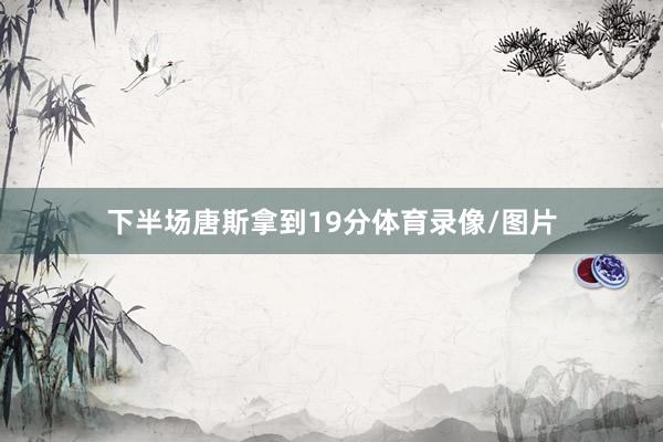 下半场唐斯拿到19分体育录像/图片