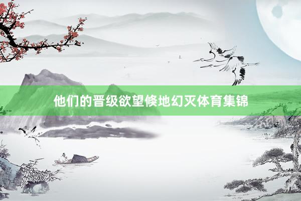 他们的晋级欲望倏地幻灭体育集锦