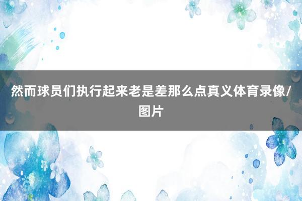 然而球员们执行起来老是差那么点真义体育录像/图片