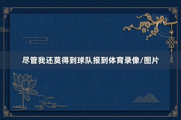 尽管我还莫得到球队报到体育录像/图片