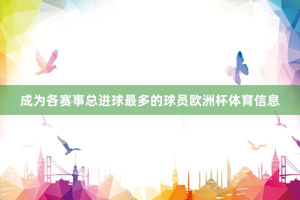 成为各赛事总进球最多的球员欧洲杯体育信息