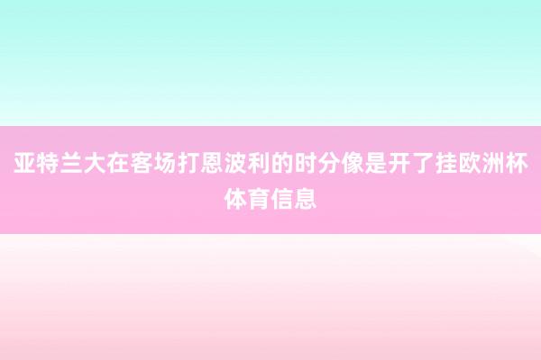 亚特兰大在客场打恩波利的时分像是开了挂欧洲杯体育信息