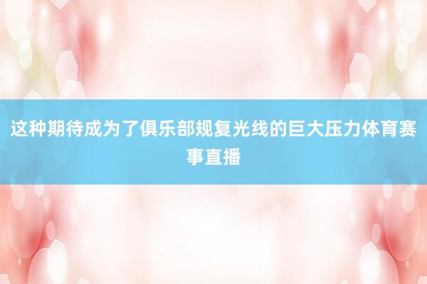 这种期待成为了俱乐部规复光线的巨大压力体育赛事直播