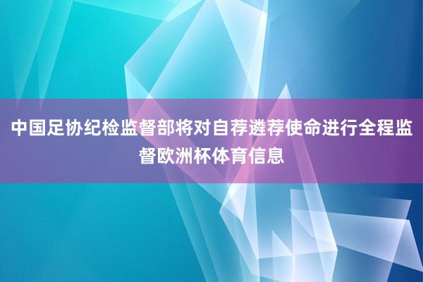 中国足协纪检监督部将对自荐遴荐使命进行全程监督欧洲杯体育信息