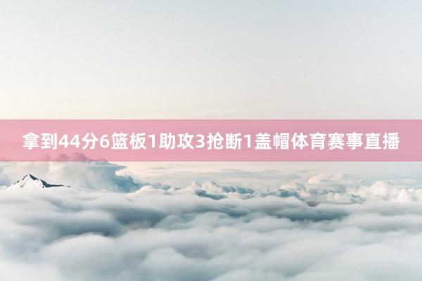 拿到44分6篮板1助攻3抢断1盖帽体育赛事直播