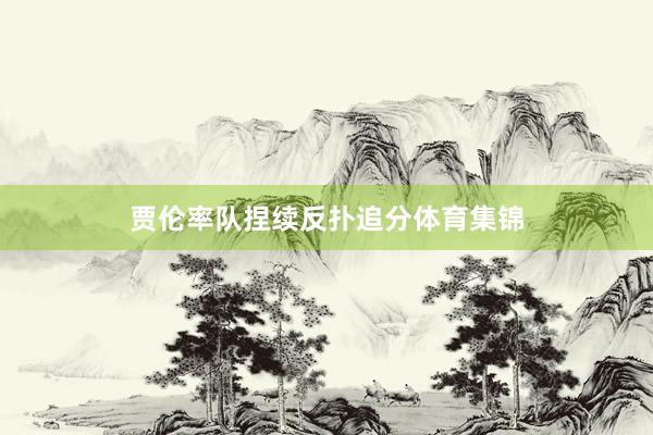 贾伦率队捏续反扑追分体育集锦