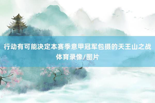 行动有可能决定本赛季意甲冠军包摄的天王山之战体育录像/图片