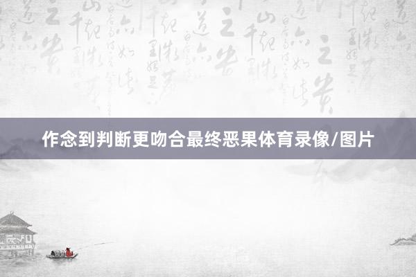作念到判断更吻合最终恶果体育录像/图片