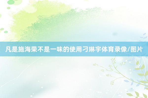 凡是施海荣不是一味的使用刁琳宇体育录像/图片
