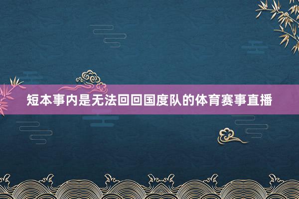 短本事内是无法回回国度队的体育赛事直播