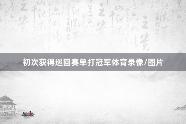 初次获得巡回赛单打冠军体育录像/图片