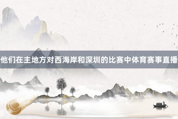 他们在主地方对西海岸和深圳的比赛中体育赛事直播