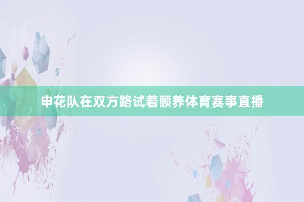 申花队在双方路试着颐养体育赛事直播