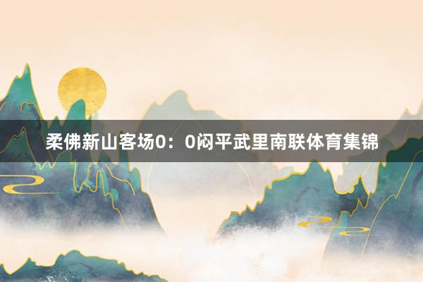 柔佛新山客场0：0闷平武里南联体育集锦