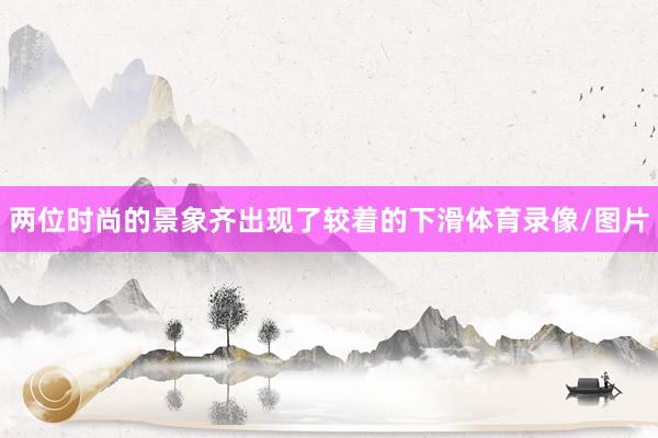 两位时尚的景象齐出现了较着的下滑体育录像/图片