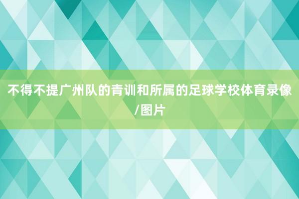 不得不提广州队的青训和所属的足球学校体育录像/图片