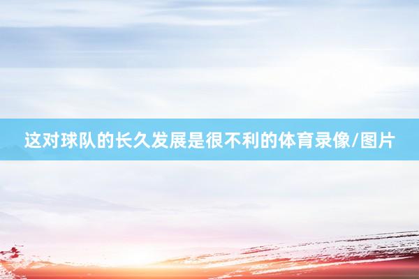 这对球队的长久发展是很不利的体育录像/图片