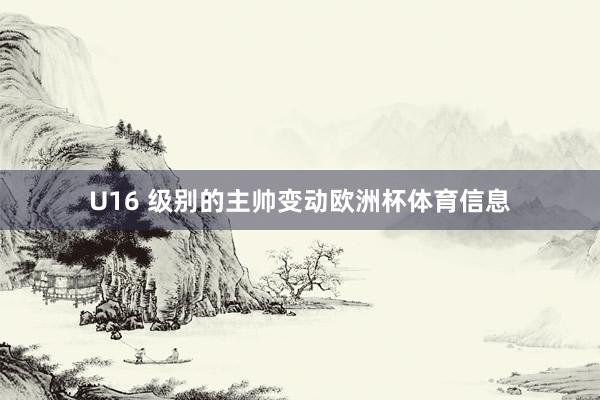 U16 级别的主帅变动欧洲杯体育信息