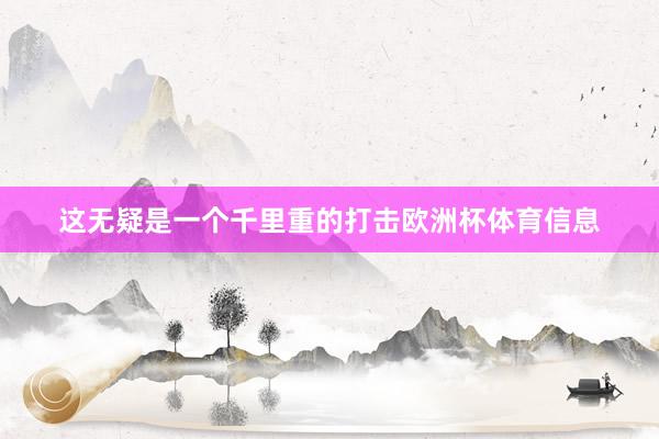 这无疑是一个千里重的打击欧洲杯体育信息
