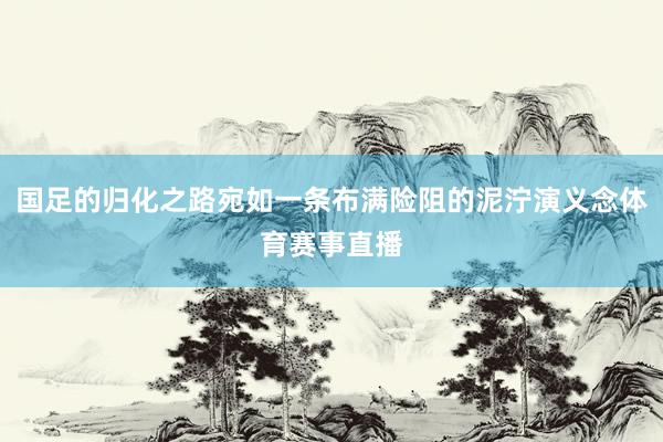 国足的归化之路宛如一条布满险阻的泥泞演义念体育赛事直播