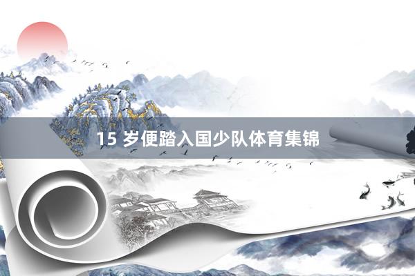 15 岁便踏入国少队体育集锦