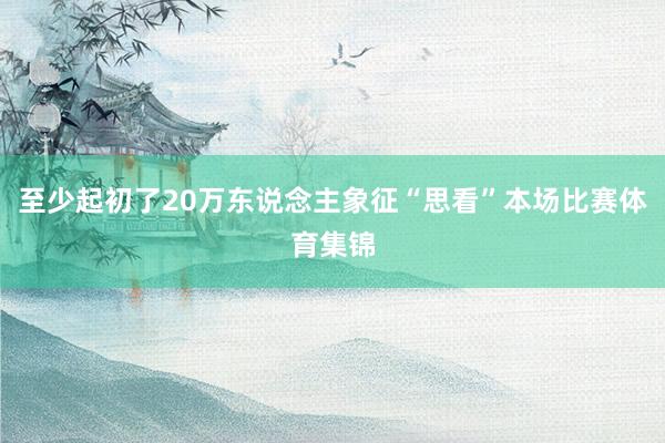 至少起初了20万东说念主象征“思看”本场比赛体育集锦