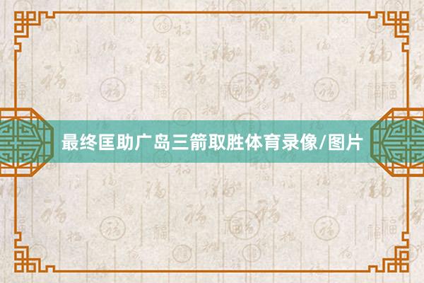 最终匡助广岛三箭取胜体育录像/图片